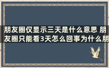 朋友圈仅显示三天是什么意思 朋友圈只能看3天怎么回事为什么朋友圈仅显示三天